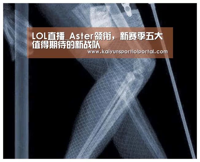 LOL直播_Aster领衔,新赛季五大值得期待的新战队(图1) LOL直播