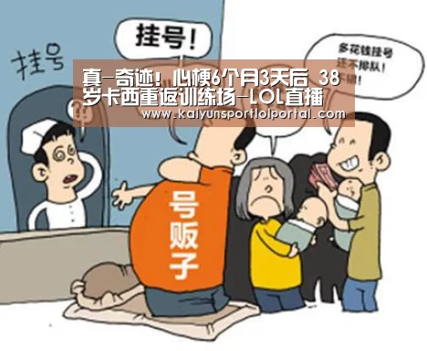 真-奇迹!心梗6个月3天后 38岁卡西重返训练场-LOL直播(图3) 电竞官网