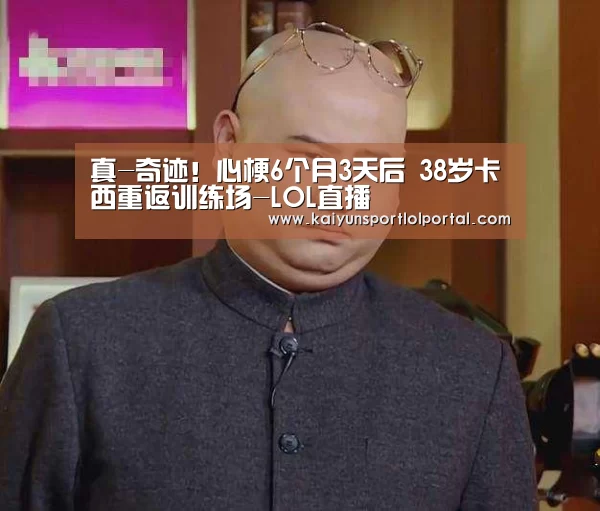 真-奇迹!心梗6个月3天后 38岁卡西重返训练场-LOL直播(图2) 开云电竞